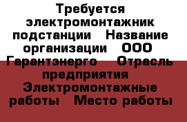 Требуется электромонтажник подстанции › Название организации ­ ООО “Гарантэнерго“ › Отрасль предприятия ­ Электромонтажные работы › Место работы ­ г.Москва › Минимальный оклад ­ 45 000 › Максимальный оклад ­ 60 000 - Московская обл., Москва г. Работа » Вакансии   . Московская обл.